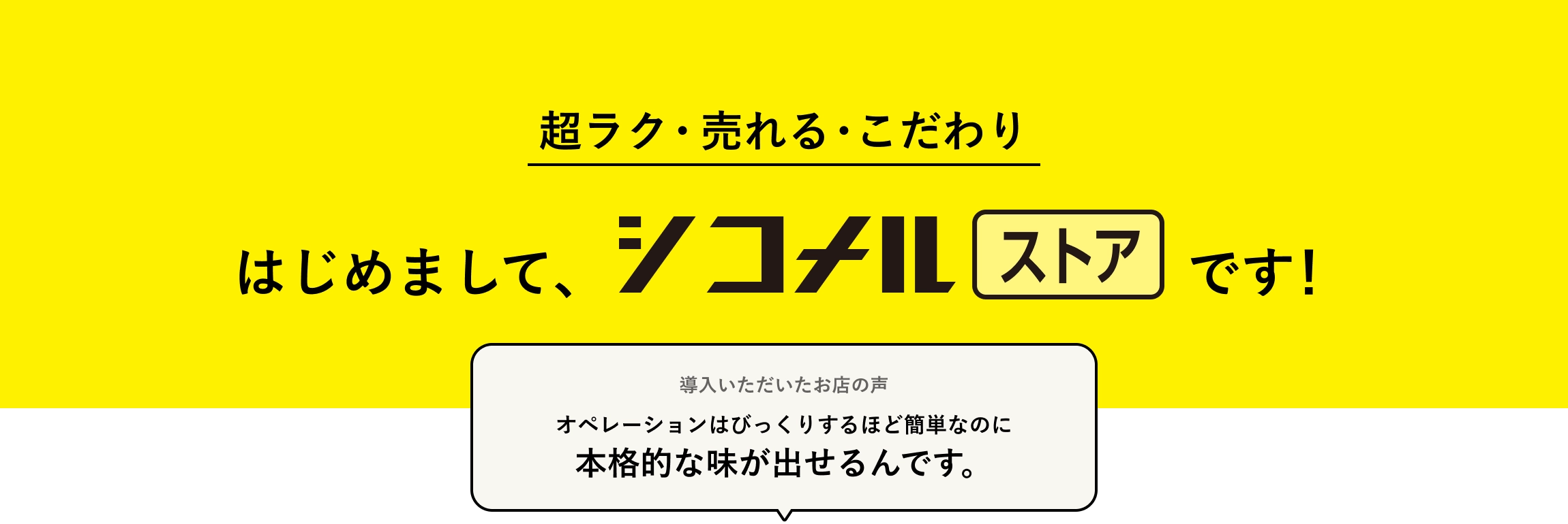 超ラク・売れる・こだわり　はじめまして、シコメルストアです！　導入いただいたお店の声：オペレーションはびっくりするほど簡単なのに本格的な味が出せるんです。